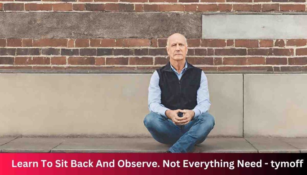 Learn To Sit Back And Observe. Not Everything Need - tymoff