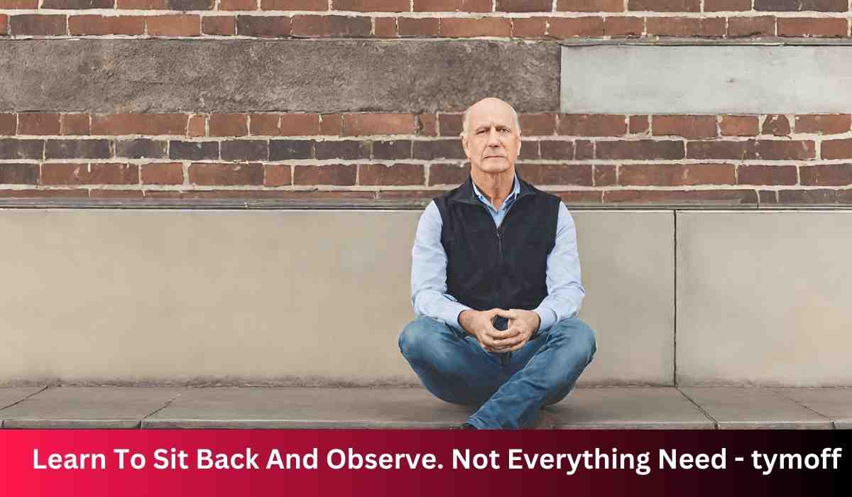 Learn To Sit Back And Observe. Not Everything Need - tymoff